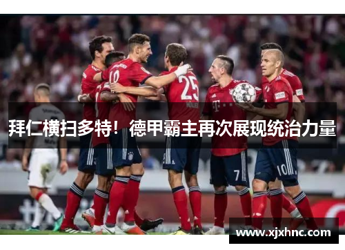 拜仁横扫多特！德甲霸主再次展现统治力量
