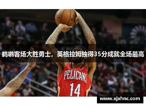 鹈鹕客场大胜勇士，英格拉姆独得35分成就全场最高