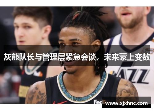 灰熊队长与管理层紧急会谈，未来蒙上变数