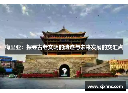 梅里亚：探寻古老文明的遗迹与未来发展的交汇点