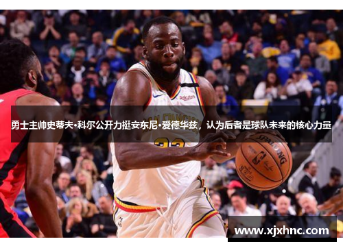 勇士主帅史蒂夫·科尔公开力挺安东尼·爱德华兹，认为后者是球队未来的核心力量