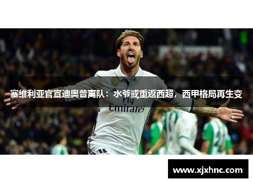 塞维利亚官宣迪奥普离队：水爷或重返西超，西甲格局再生变