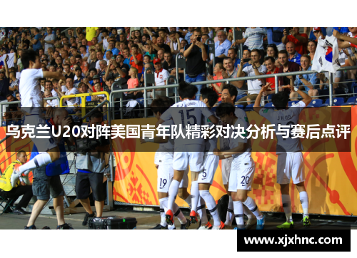 乌克兰U20对阵美国青年队精彩对决分析与赛后点评