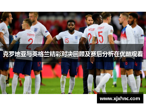 克罗地亚与英格兰精彩对决回顾及赛后分析在优酷观看