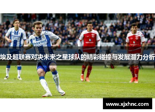 埃及超联赛对决未来之星球队的精彩碰撞与发展潜力分析