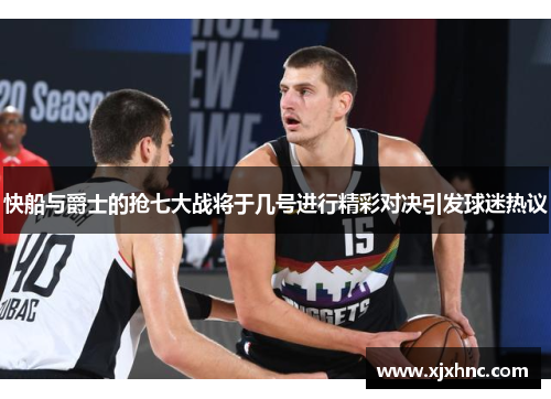 快船与爵士的抢七大战将于几号进行精彩对决引发球迷热议