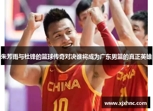 朱芳雨与杜锋的篮球传奇对决谁将成为广东男篮的真正英雄