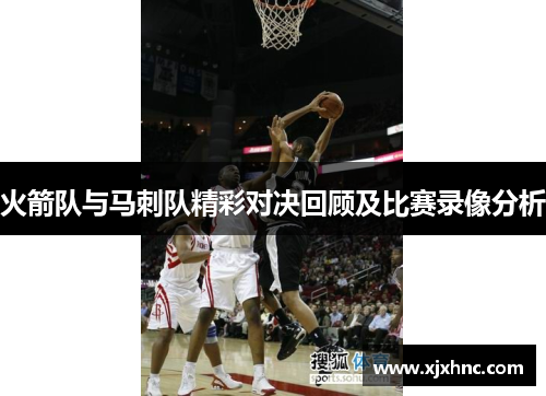 火箭队与马刺队精彩对决回顾及比赛录像分析