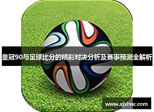 皇冠90与足球比分的精彩对决分析及赛事预测全解析