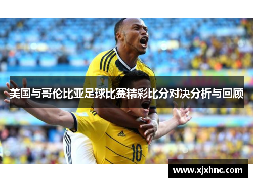 美国与哥伦比亚足球比赛精彩比分对决分析与回顾