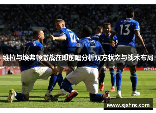 维拉与埃弗顿激战在即前瞻分析双方状态与战术布局