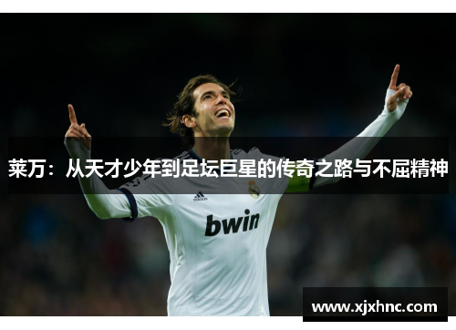 莱万：从天才少年到足坛巨星的传奇之路与不屈精神