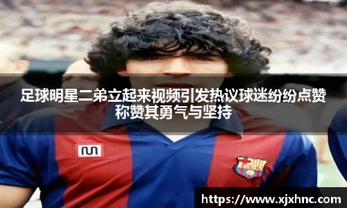 足球明星二弟立起来视频引发热议球迷纷纷点赞称赞其勇气与坚持