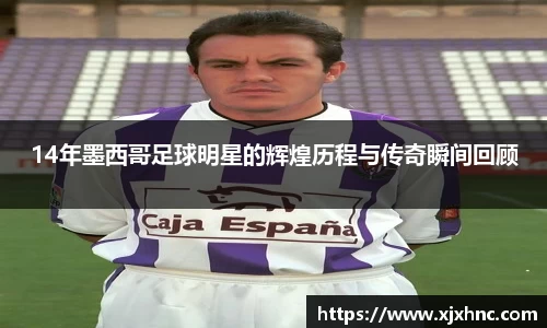 14年墨西哥足球明星的辉煌历程与传奇瞬间回顾